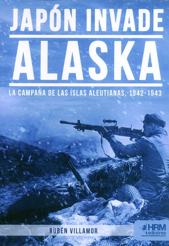 JAPÓN INVADE ALASKA. LA CAMPAÑA DE LAS ISLAS ALEUTIANAS, 1942-1943.