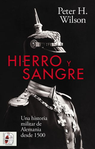 HIERRO Y SANGRE. UNA HISTORIA MILITAR DE ALEMANIA DESDE 1500.